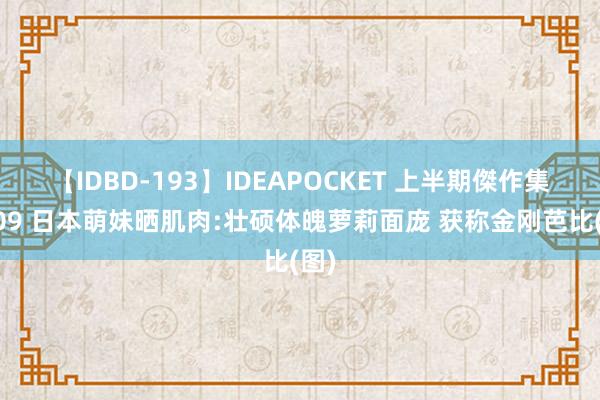 【IDBD-193】IDEAPOCKET 上半期傑作集2009 日本萌妹晒肌肉:壮硕体魄萝莉面庞 获称金刚芭比(图)