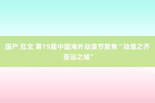 国产 肛交 第19届中国海外动漫节聚焦“动漫之齐 亚运之城”