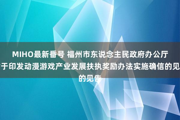 MIHO最新番号 福州市东说念主民政府办公厅对于印发动漫游戏产业发展扶执奖励办法实施确信的见告