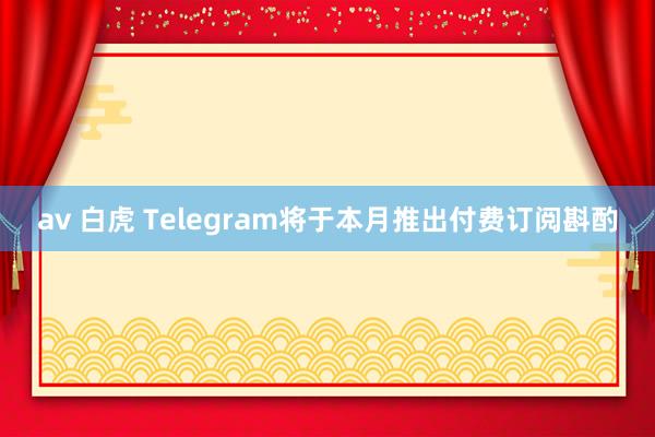 av 白虎 Telegram将于本月推出付费订阅斟酌