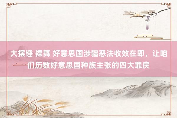 大摆锤 裸舞 好意思国涉疆恶法收效在即，让咱们历数好意思国种族主张的四大罪戾