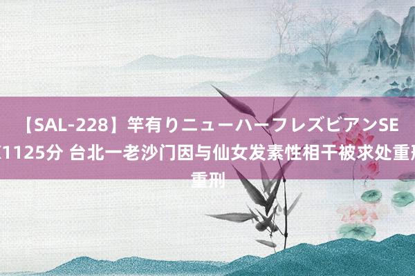 【SAL-228】竿有りニューハーフレズビアンSEX1125分 台北一老沙门因与仙女发素性相干被求处重刑