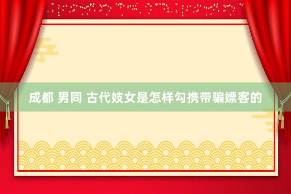 成都 男同 古代妓女是怎样勾携带骗嫖客的