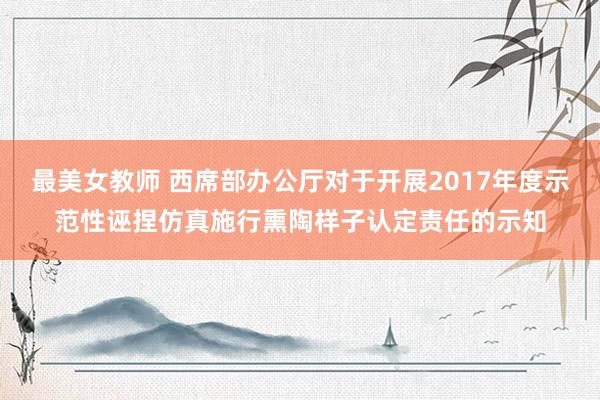 最美女教师 西席部办公厅对于开展2017年度示范性诬捏仿真施行熏陶样子认定责任的示知