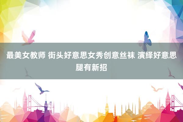 最美女教师 街头好意思女秀创意丝袜 演绎好意思腿有新招