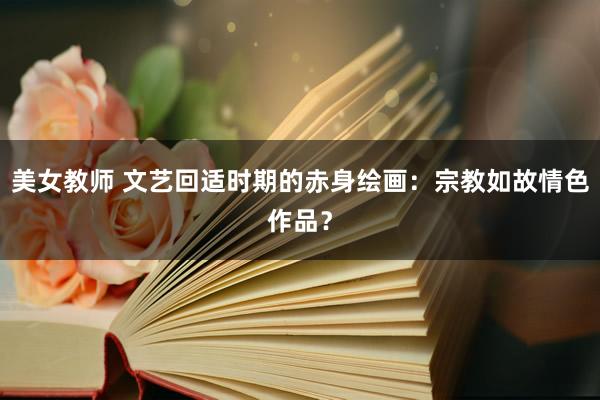 美女教师 文艺回适时期的赤身绘画：宗教如故情色作品？