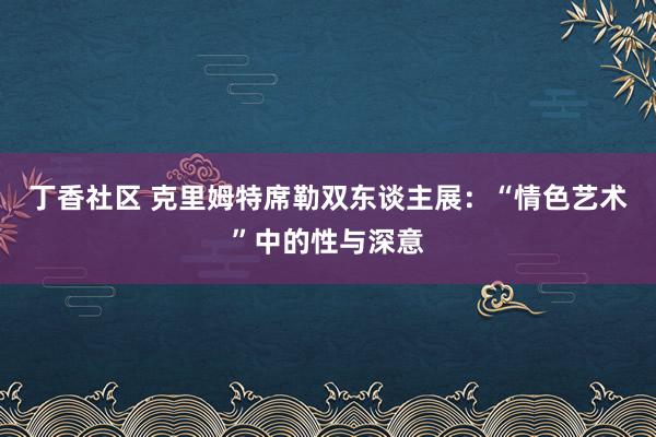 丁香社区 克里姆特席勒双东谈主展：“情色艺术”中的性与深意