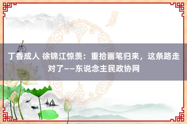 丁香成人 徐锦江惊羡：重拾画笔归来，这条路走对了——东说念主民政协网