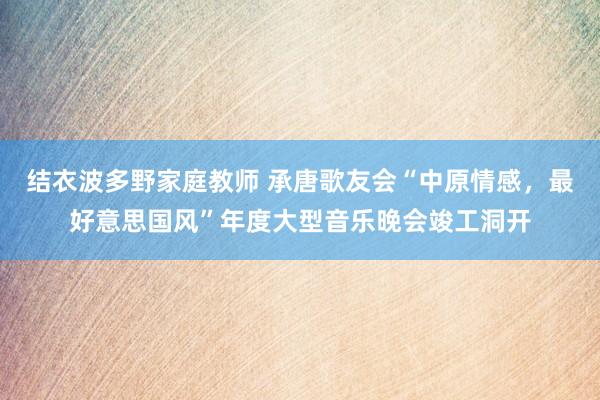 结衣波多野家庭教师 承唐歌友会“中原情感，最好意思国风”年度大型音乐晚会竣工洞开