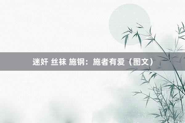 迷奸 丝袜 施钢：施者有爱（图文）