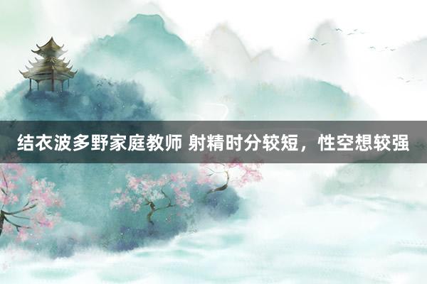 结衣波多野家庭教师 射精时分较短,性空想较强