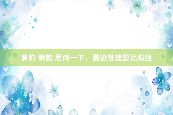 萝莉 调教 思问一下，最近性理想比拟强