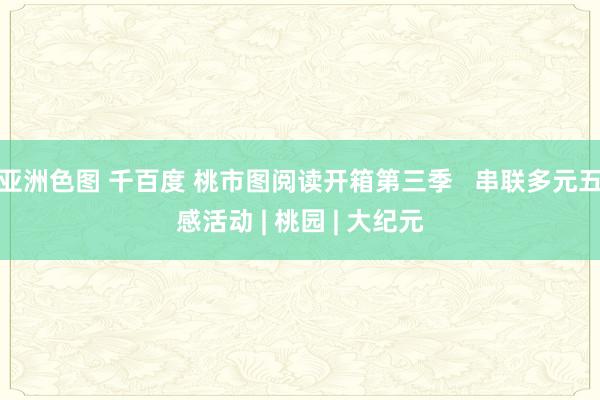 亚洲色图 千百度 桃市图阅读开箱第三季   串联多元五感活动 | 桃园 | 大纪元