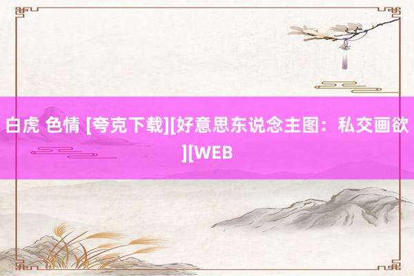 白虎 色情 [夸克下载][好意思东说念主图：私交画欲][WEB