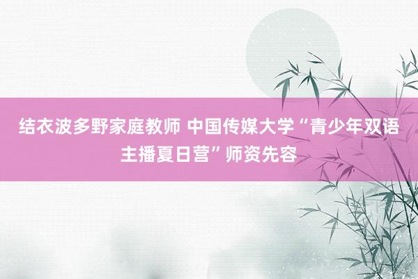 结衣波多野家庭教师 中国传媒大学“青少年双语主播夏日营”师资先容
