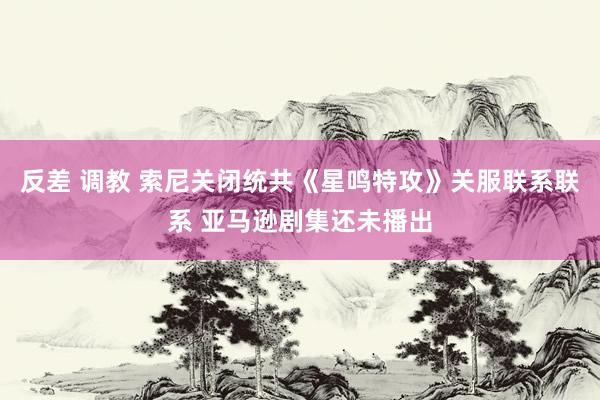 反差 调教 索尼关闭统共《星鸣特攻》关服联系联系 亚马逊剧集还未播出