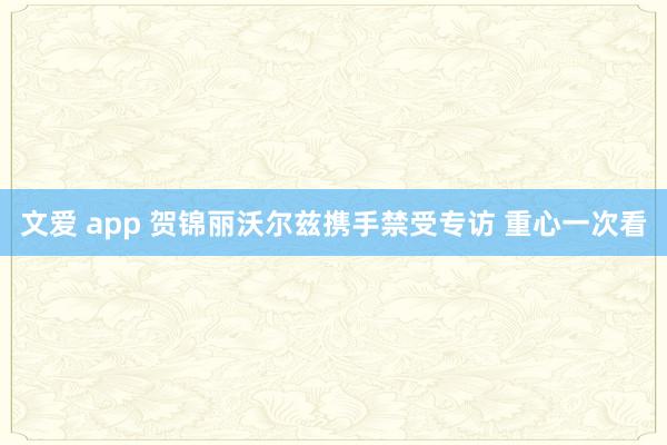 文爱 app 贺锦丽沃尔兹携手禁受专访 重心一次看