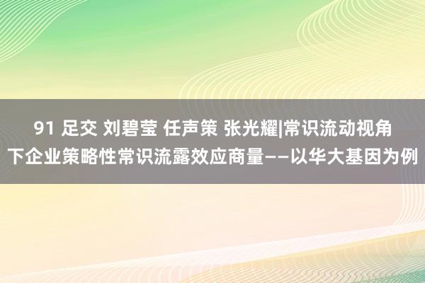 91 足交 刘碧莹 任声策 张光耀|常识流动视角下企业策略性常识流露效应商量——以华大基因为例