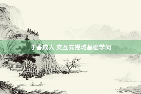 丁香成人 交互式视域基础学问