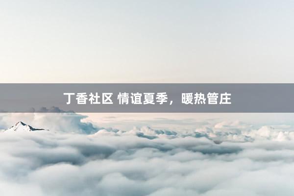 丁香社区 情谊夏季，暖热管庄