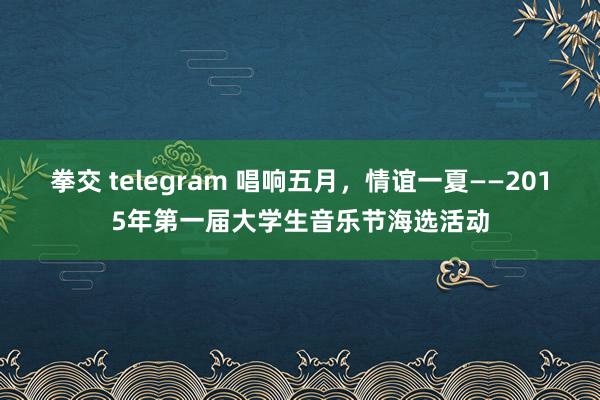拳交 telegram 唱响五月，情谊一夏——2015年第一届大学生音乐节海选活动