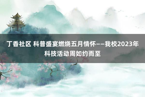 丁香社区 科普盛宴燃烧五月情怀——我校2023年科技活动周如约而至