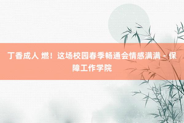 丁香成人 燃！这场校园春季畅通会情感满满 - 保障工作学院