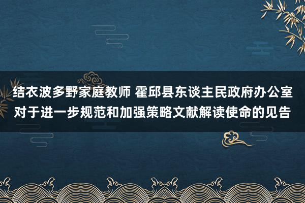 结衣波多野家庭教师 霍邱县东谈主民政府办公室对于进一步规范和加强策略文献解读使命的见告