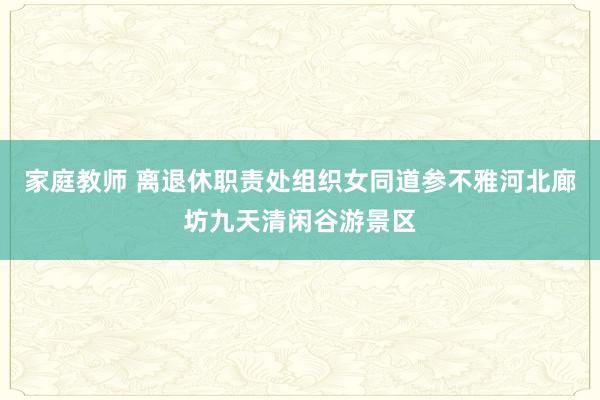 家庭教师 离退休职责处组织女同道参不雅河北廊坊九天清闲谷游景区