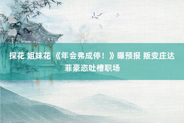 探花 姐妹花 《年会弗成停！》曝预报 叛变庄达菲豪恣吐槽职场