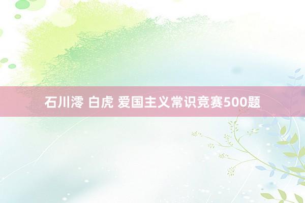 石川澪 白虎 爱国主义常识竞赛500题