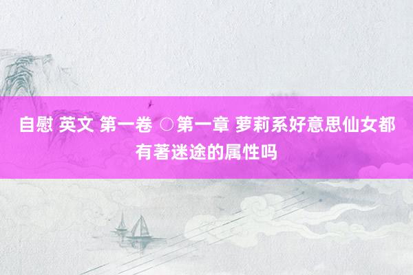 自慰 英文 第一卷 ○第一章 萝莉系好意思仙女都有著迷途的属性吗