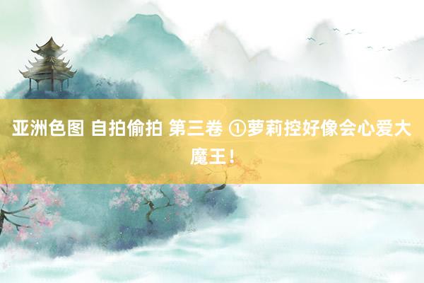 亚洲色图 自拍偷拍 第三卷 ①萝莉控好像会心爱大魔王!