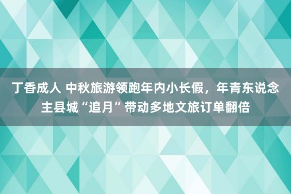 丁香成人 中秋旅游领跑年内小长假，年青东说念主县城“追月”带动多地文旅订单翻倍