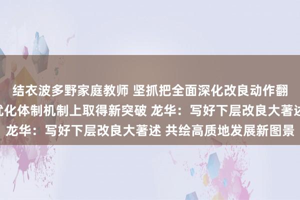 结衣波多野家庭教师 坚抓把全面深化改良动作翻新发展之钥，发奋在优化体制机制上取得新突破 龙华：写好下层改良大著述 共绘高质地发展新图景