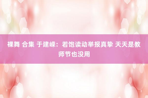 裸舞 合集 于建嵘：若饱读动举报真挚 天天是教师节也没用