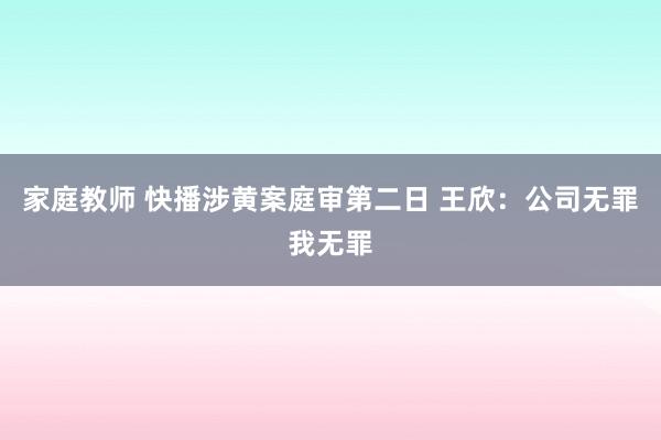 家庭教师 快播涉黄案庭审第二日 王欣：公司无罪我无罪