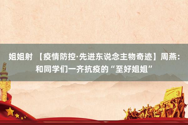 姐姐射 【疫情防控·先进东说念主物奇迹】周燕：和同学们一齐抗疫的“至好姐姐”