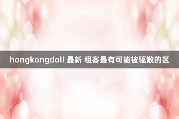 hongkongdoll 最新 租客最有可能被驱散的区