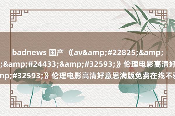 badnews 国产 《av天堂电影网》伦理电影高清好意思满版免费在线不雅看
