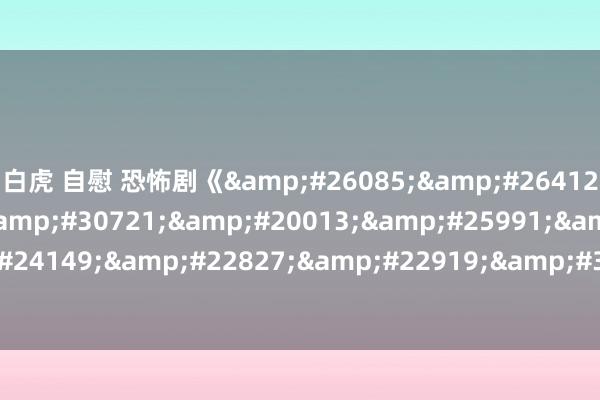 白虎 自慰 恐怖剧《日本无码中文字幕夫妇视频》最近中语在线不雅看
