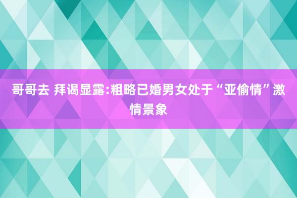 哥哥去 拜谒显露:粗略已婚男女处于“亚偷情”激情景象