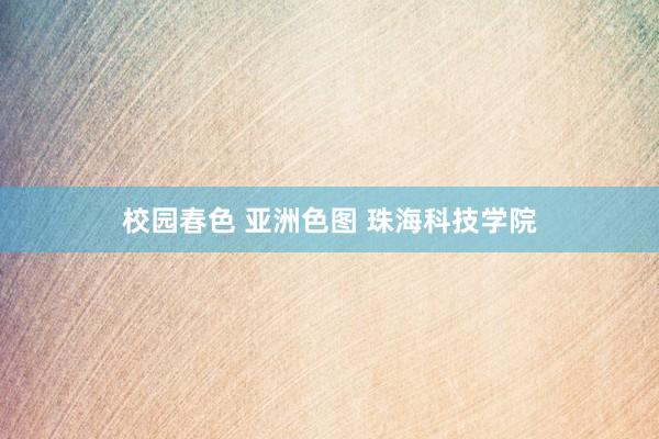 校园春色 亚洲色图 珠海科技学院