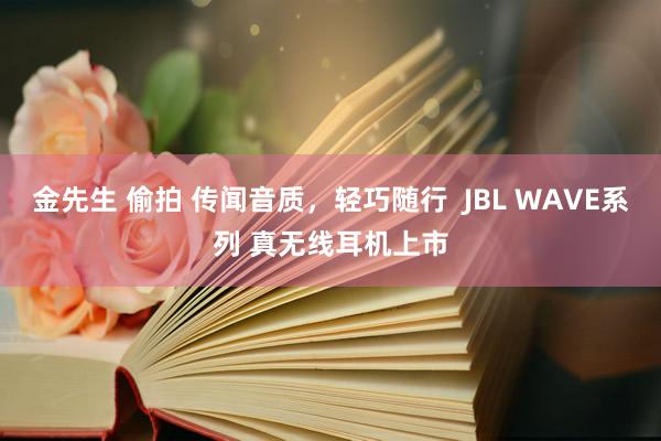 金先生 偷拍 传闻音质，轻巧随行  JBL WAVE系列 真无线耳机上市