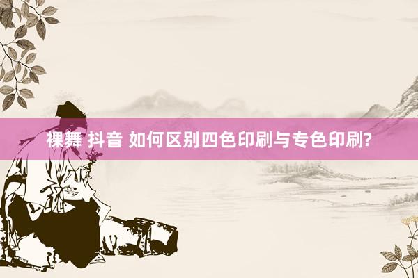 裸舞 抖音 如何区别四色印刷与专色印刷?
