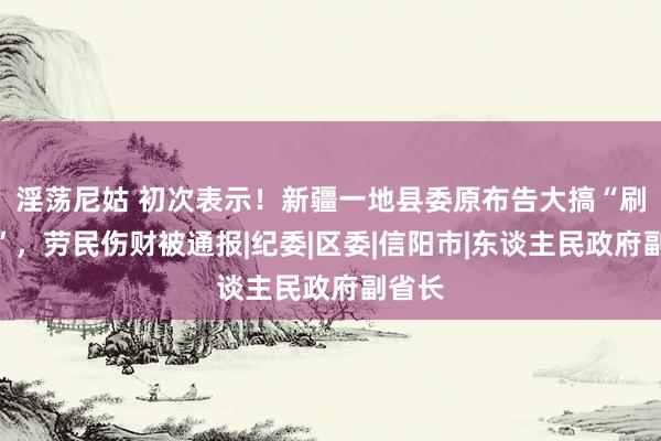 淫荡尼姑 初次表示！新疆一地县委原布告大搞“刷白墙”，劳民伤财被通报|纪委|区委|信阳市|东谈主民政府副省长