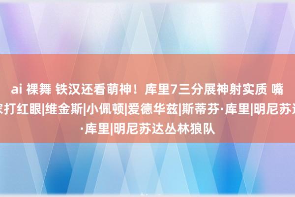 ai 裸舞 铁汉还看萌神！库里7三分展神射实质 嘴哥见老东家打红眼|维金斯|小佩顿|爱德华兹|斯蒂芬·库里|明尼苏达丛林狼队
