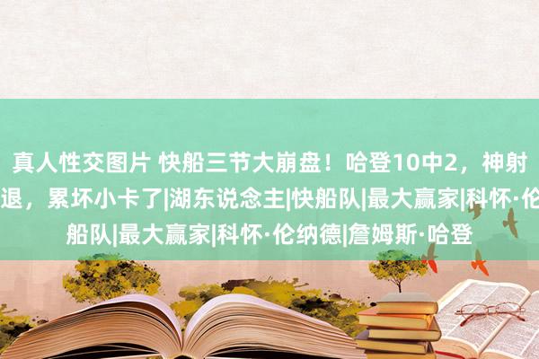 真人性交图片 快船三节大崩盘！哈登10中2，神射10中1，鲍科比伤退，累坏小卡了|湖东说念主|快船队|最大赢家|科怀·伦纳德|詹姆斯·哈登