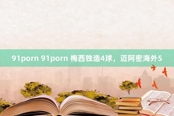 91porn 91porn 梅西独造4球，迈阿密海外5