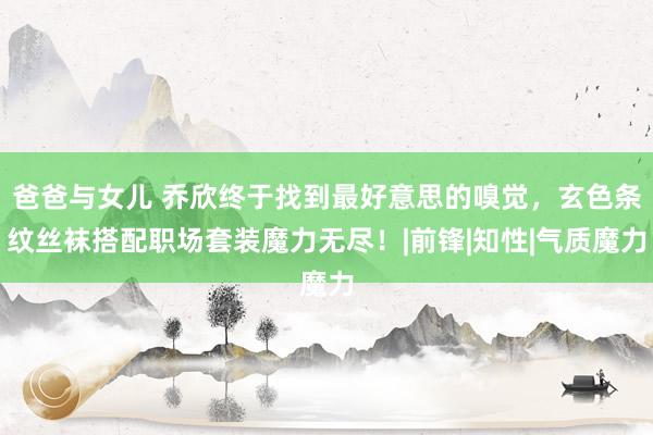 爸爸与女儿 乔欣终于找到最好意思的嗅觉，玄色条纹丝袜搭配职场套装魔力无尽！|前锋|知性|气质魔力